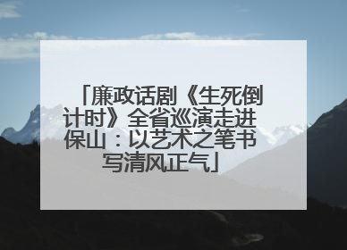 廉政话剧《生死倒计时》全省巡演走进保山：以艺术之笔书写清风正气