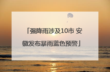 强降雨涉及10市 安徽发布暴雨蓝色预警