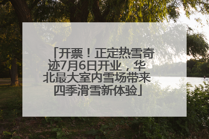 开票！正定热雪奇迹7月6日开业，华北最大室内雪场带来四季滑雪新体验