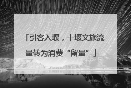 引客入堰，十堰文旅流量转为消费“留量”