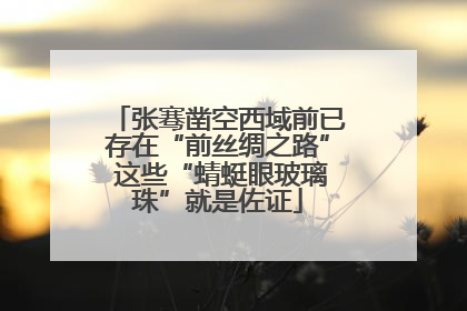 张骞凿空西域前已存在“前丝绸之路” 这些“蜻蜓眼玻璃珠”就是佐证