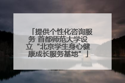提供个性化咨询服务 首都师范大学设立“北京学生身心健康成长服务基地”