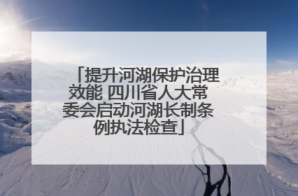 提升河湖保护治理效能 四川省人大常委会启动河湖长制条例执法检查