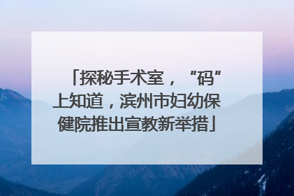 探秘手术室，“码”上知道，滨州市妇幼保健院推出宣教新举措
