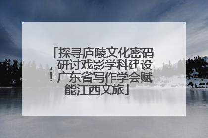 探寻庐陵文化密码，研讨戏影学科建设！广东省写作学会赋能江西文旅