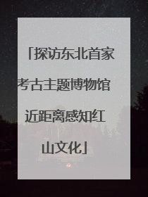 探访东北首家考古主题博物馆 近距离感知红山文化