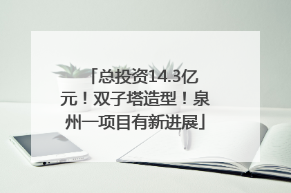 总投资14.3亿元！双子塔造型！泉州一项目有新进展