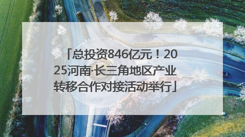 总投资846亿元！2025河南·长三角地区产业转移合作对接活动举行