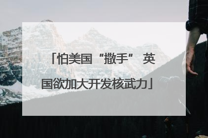 怕美国“撒手” 英国欲加大开发核武力