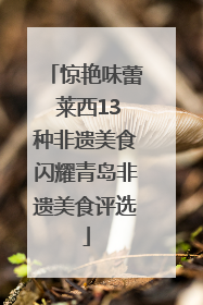 惊艳味蕾 莱西13种非遗美食闪耀青岛非遗美食评选