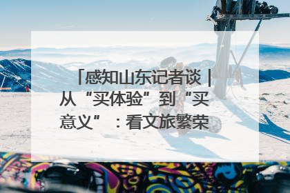 感知山东记者谈｜从“买体验”到“买意义”：看文旅繁荣背后的幸福新定义