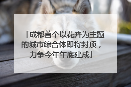 成都首个以花卉为主题的城市综合体即将封顶，力争今年年底建成