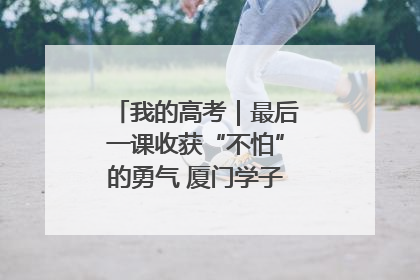 我的高考｜最后一课收获“不怕”的勇气 厦门学子万里同风赴新程