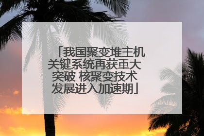 我国聚变堆主机关键系统再获重大突破 核聚变技术发展进入加速期