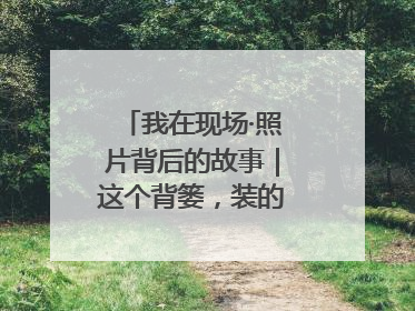 我在现场·照片背后的故事｜这个背篓，装的是梦想与希望