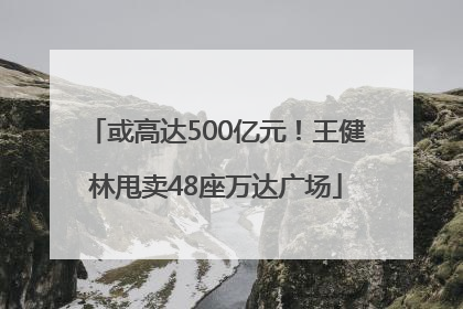 或高达500亿元！王健林甩卖48座万达广场