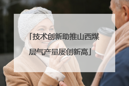 技术创新助推山西煤层气产量屡创新高