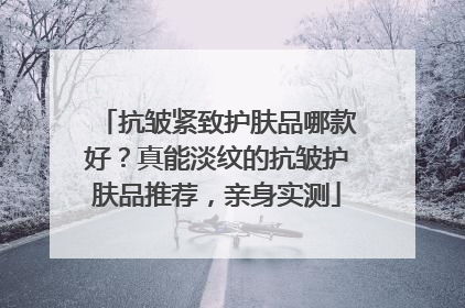 抗皱紧致护肤品哪款好？真能淡纹的抗皱护肤品推荐，亲身实测
