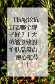 抗皱纹抗衰老哪个牌子好？十大抗皱紧致的护肤品盘点，良心推荐！