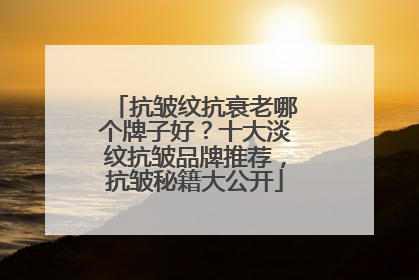 抗皱纹抗衰老哪个牌子好？十大淡纹抗皱品牌推荐，抗皱秘籍大公开