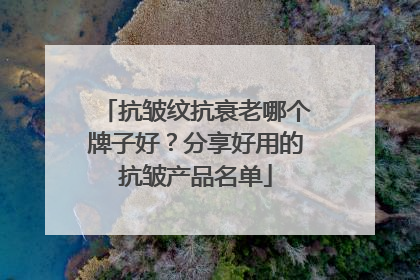 抗皱纹抗衰老哪个牌子好？分享好用的抗皱产品名单