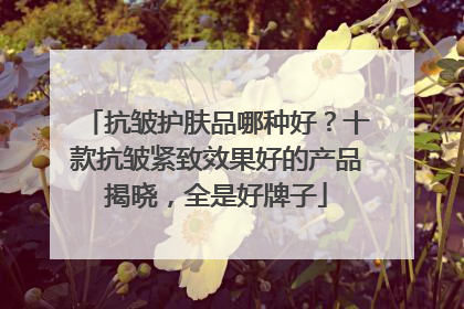 抗皱护肤品哪种好？十款抗皱紧致效果好的产品揭晓，全是好牌子