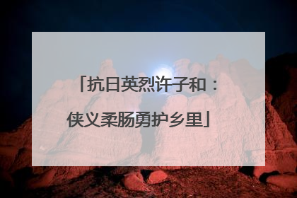 抗日英烈许子和：侠义柔肠勇护乡里