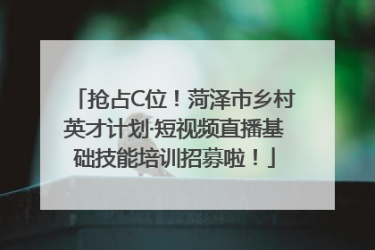 抢占C位！菏泽市乡村英才计划·短视频直播基础技能培训招募啦！