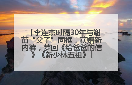 李连杰时隔30年与谢苗“父子”同框，获赠新内裤，梦回《给爸爸的信》《新少林五祖》