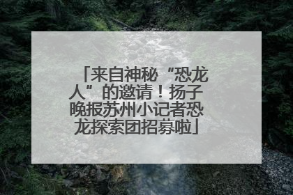 来自神秘“恐龙人”的邀请！扬子晚报苏州小记者恐龙探索团招募啦