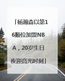杨瀚森以第16顺位加盟NBA，20岁生日夜迎高光时刻