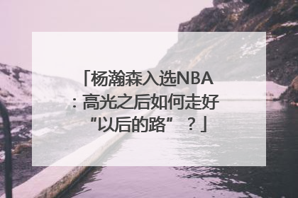 杨瀚森入选NBA：高光之后如何走好“以后的路”？