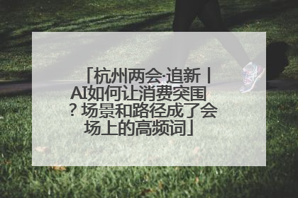 杭州两会·追新丨AI如何让消费突围?场景和路径成了会场上的高频词