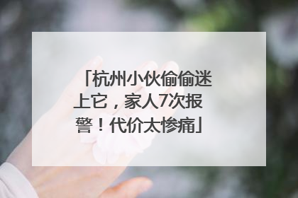 杭州小伙偷偷迷上它，家人7次报警！代价太惨痛
