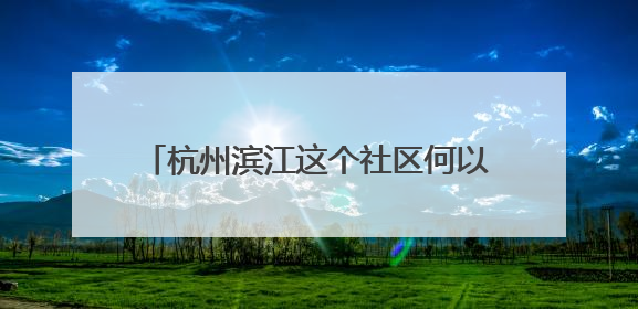 杭州滨江这个社区何以成为全国文明单位？
