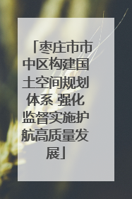 枣庄市市中区构建国土空间规划体系 强化监督实施护航高质量发展