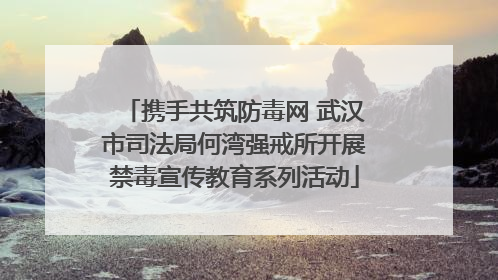 携手共筑防毒网 武汉市司法局何湾强戒所开展禁毒宣传教育系列活动