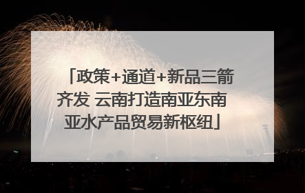 政策+通道+新品三箭齐发 云南打造南亚东南亚水产品贸易新枢纽
