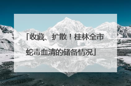 收藏、扩散！桂林全市蛇毒血清的储备情况