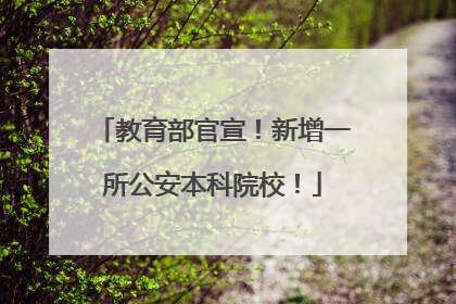 教育部官宣！新增一所公安本科院校！