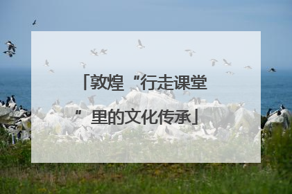 敦煌“行走课堂”里的文化传承