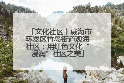 文化社区丨威海市环翠区竹岛街道观海社区：用红色文化“浸润”社区之美