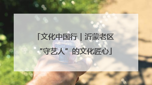 文化中国行｜沂蒙老区“守艺人”的文化匠心