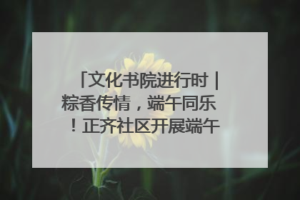 文化书院进行时｜粽香传情，端午同乐！正齐社区开展端午包粽子大赛
