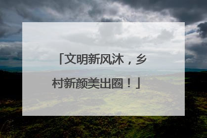 文明新风沐，乡村新颜美出圈！