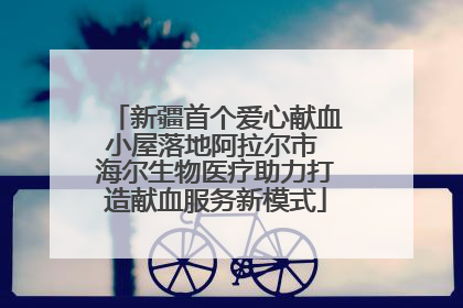 新疆首个爱心献血小屋落地阿拉尔市 海尔生物医疗助力打造献血服务新模式