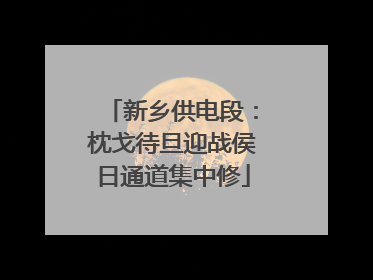 新乡供电段：枕戈待旦迎战侯日通道集中修