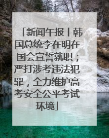 新闻午报丨韩国总统李在明在国会宣誓就职；严打涉考违法犯罪，全力维护高考安全公平考试环境