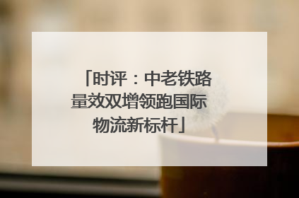 时评:中老铁路量效双增领跑国际物流新标杆