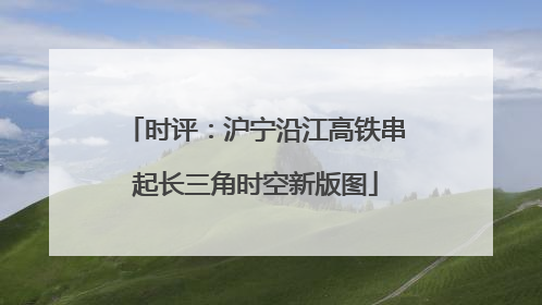 时评：沪宁沿江高铁串起长三角时空新版图